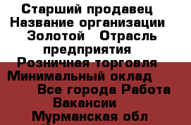 Старший продавец › Название организации ­ Золотой › Отрасль предприятия ­ Розничная торговля › Минимальный оклад ­ 35 000 - Все города Работа » Вакансии   . Мурманская обл.,Кандалакша г.